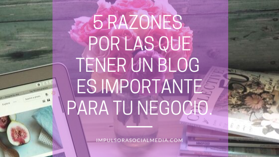 5 Razones por las que tener un Blog es importante para tu Negocio.